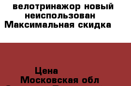 велотринажор новый неиспользован › Максимальная скидка ­ 50 › Цена ­ 5 000 - Московская обл., Сергиево-Посадский р-н, Сергиев Посад г. Распродажи и скидки » Распродажи и скидки на товары   